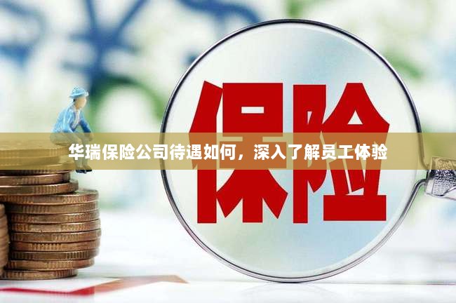 华瑞保险公司员工待遇与体验深度解析-图1 华瑞保险公司员工待遇与体验深度解析-图1