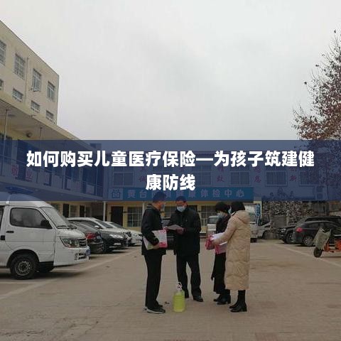 如何购买儿童医疗保险，守护孩子健康的必备知识-图1