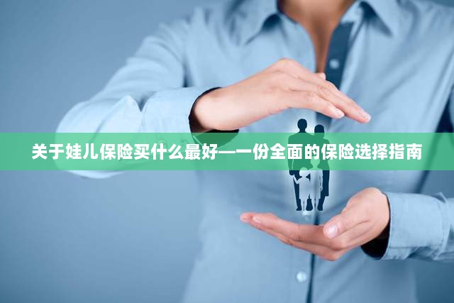 关于儿童保险的选择指南，如何为娃娃选购最佳保险？-图1