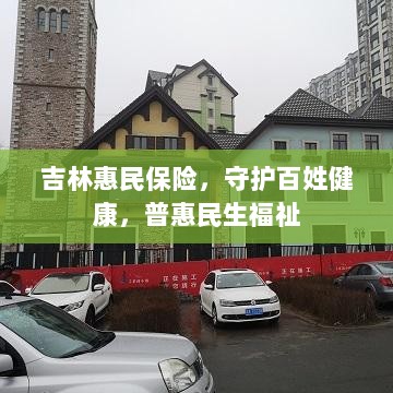 吉林惠民保险,守护百姓健康,普惠民生福祉保障-图1 吉林惠民保险,守护百姓健康,普惠民生福祉保障-图1