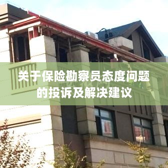 保险勘察员态度问题引发投诉,解决方案与建议-图1 保险勘察员态度问题引发投诉,解决方案与建议-图1