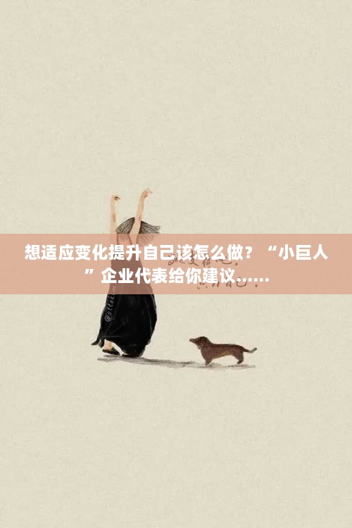 如何适应变化并自我提升,来自‘小巨人’企业的建议-图1 如何适应变化并自我提升,来自‘小巨人’企业的建议-图1