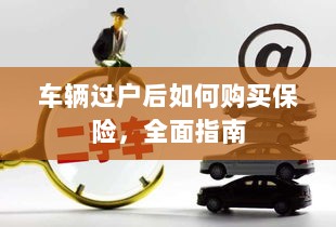 车辆过户后保险购买全面指南-图1 车辆过户后保险购买全面指南-图1