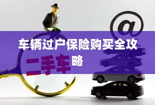 车辆过户保险购买指南,全攻略概览-图1 车辆过户保险购买指南,全攻略概览-图1