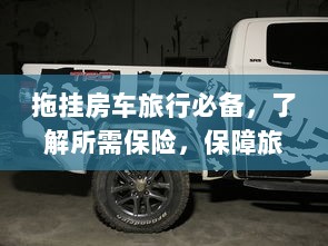 拖挂房车旅行必备知识,了解保险,无忧旅途保障攻略-图1 拖挂房车旅行必备知识,了解保险,无忧旅途保障攻略-图1