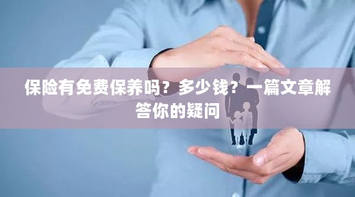 保险是否包含免费保养?一篇文章详解费用及疑问解答-图1 保险是否包含免费保养?一篇文章详解费用及疑问解答-图1