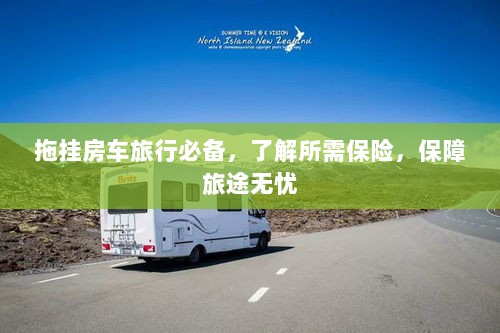 拖挂房车旅行必备知识,了解保险,无忧旅途保障攻略-图1 拖挂房车旅行必备知识,了解保险,无忧旅途保障攻略-图1