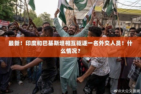 印度与巴基斯坦外交纷争升级,互相驱逐外交人员!-图1 印度与巴基斯坦外交纷争升级,互相驱逐外交人员!-图1