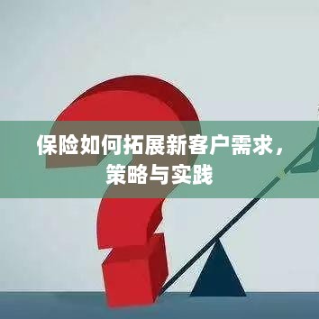 保险拓展新客户需求的策略与实践探索-图1 保险拓展新客户需求的策略与实践探索-图1