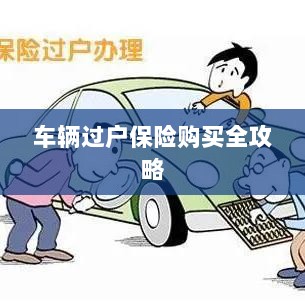 车辆过户保险购买指南,全攻略概览-图1 车辆过户保险购买指南,全攻略概览-图1