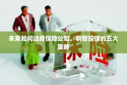 未来如何选择保险公司,五大明智投保策略指南-图1 未来如何选择保险公司,五大明智投保策略指南-图1