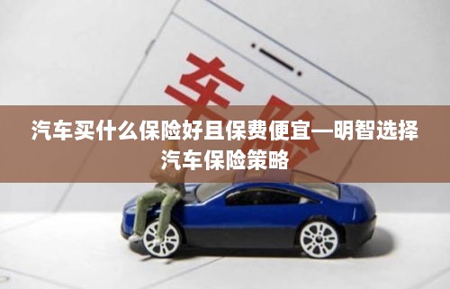如何明智选择汽车保险策略,保障全面且保费实惠的保险推荐-图1 如何明智选择汽车保险策略,保障全面且保费实惠的保险推荐-图1