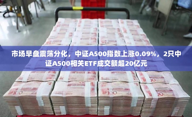 市场早盘走势分化,中证A500指数微涨,相关ETF交易额突破20亿大关-图1 市场早盘走势分化,中证A500指数微涨,相关ETF交易额突破20亿大关-图1