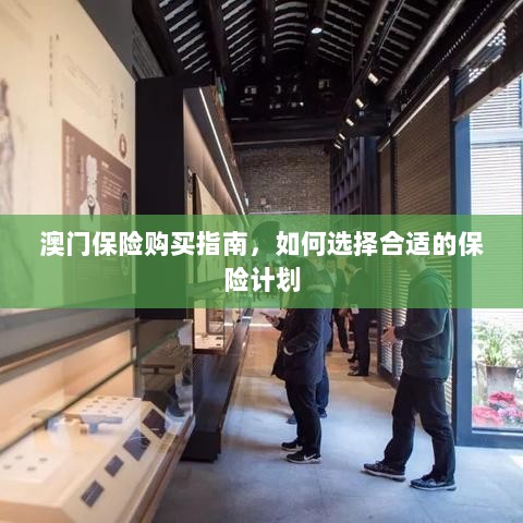 澳门保险购买指南,如何挑选适合自己的保险计划-图1 澳门保险购买指南,如何挑选适合自己的保险计划-图1