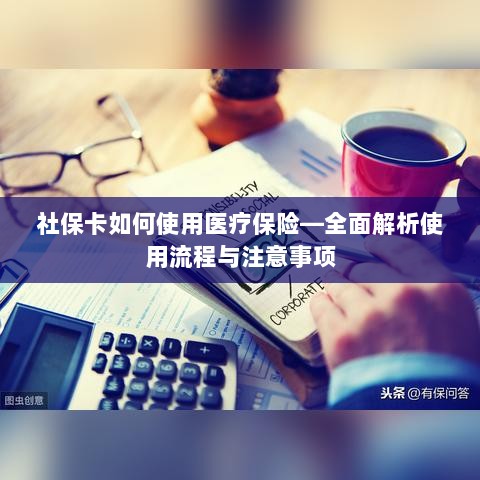 社保卡医疗保险使用指南,全面解析使用流程与注意事项-图1 社保卡医疗保险使用指南,全面解析使用流程与注意事项-图1