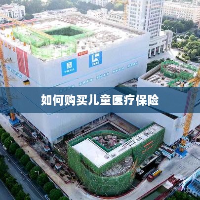 儿童医疗保险购买攻略-图1 儿童医疗保险购买攻略-图1