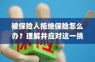 应对被保险人拒绝保险的挑战策略-图1 应对被保险人拒绝保险的挑战策略-图1