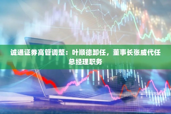 诚通证券高管变动,董事长张威暂代总经理职务,叶顺德卸任-图1 诚通证券高管变动,董事长张威暂代总经理职务,叶顺德卸任-图1