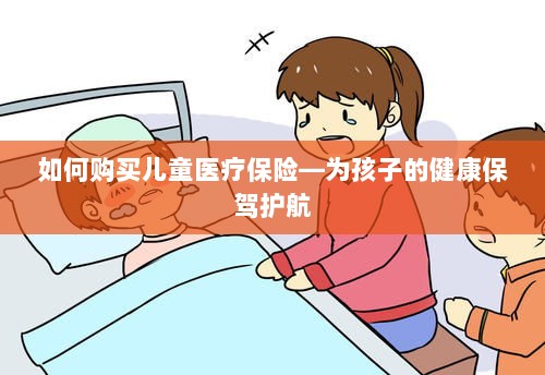 如何为孩子购买儿童医疗保险,护航孩子健康成长之路-图1 如何为孩子购买儿童医疗保险,护航孩子健康成长之路-图1