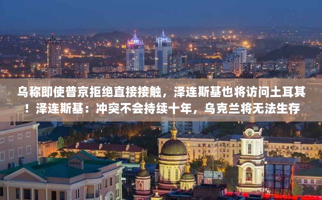 泽连斯基即将访问土耳其,预测冲突不会持续十年,乌克兰的生存挑战-图1 泽连斯基即将访问土耳其,预测冲突不会持续十年,乌克兰的生存挑战-图1