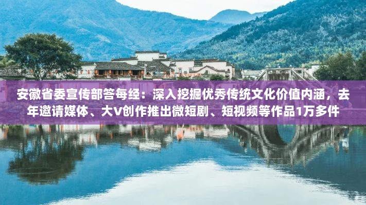 安徽省委宣传部推动优秀传统文化价值内涵挖掘，微短剧、短视频作品超万件展示文化魅力-图1