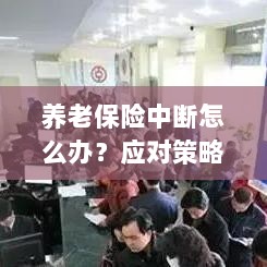 养老保险中断应对指南,解决方案与策略全解析-图1 养老保险中断应对指南,解决方案与策略全解析-图1