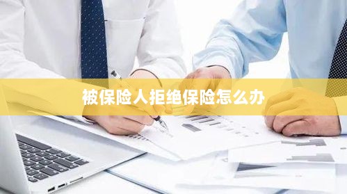 被保险人拒绝保险,应对策略与解决方案-图1 被保险人拒绝保险,应对策略与解决方案-图1