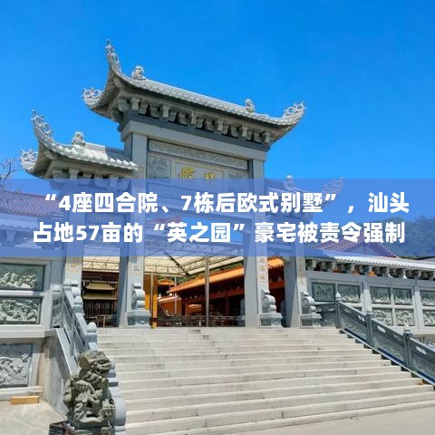 汕头占地57亩的英之园豪宅遭强制拆除,豪宅主人身份揭秘,政府介入处理-图1 汕头占地57亩的英之园豪宅遭强制拆除,豪宅主人身份揭秘,政府介入处理-图1
