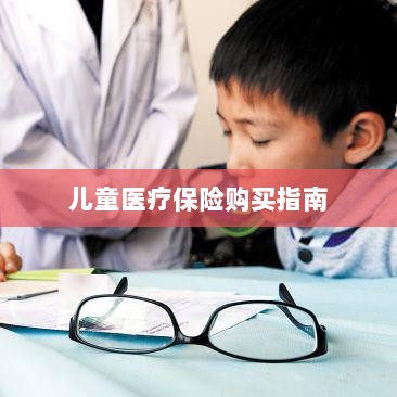 儿童医疗保险购买全攻略-图1 儿童医疗保险购买全攻略-图1