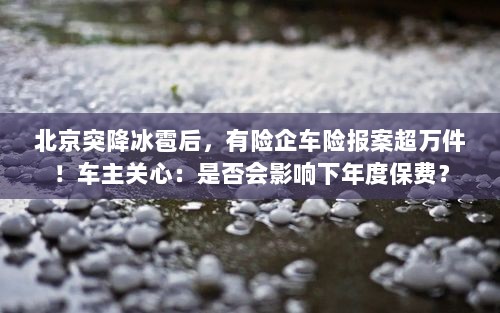 北京冰雹引发车险报案潮,车主关注,是否影响下年度保费?-图1 北京冰雹引发车险报案潮,车主关注,是否影响下年度保费?-图1