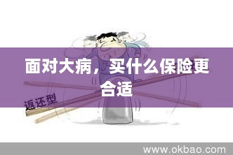 面对大病,选择合适的保险类型指南-图1 面对大病,选择合适的保险类型指南-图1