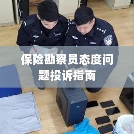 保险勘察员态度问题投诉解决指南-图1 保险勘察员态度问题投诉解决指南-图1