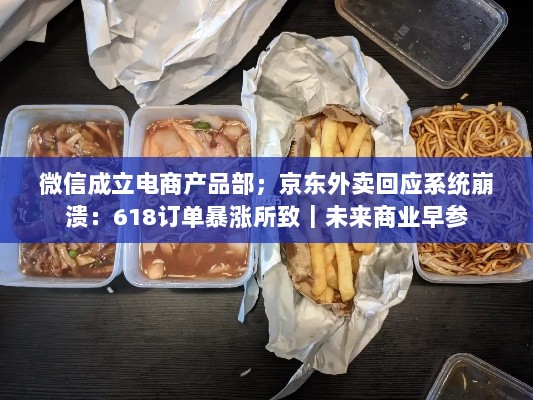 微信成立电商产品部,京东外卖回应系统崩溃,背后的商业新动向与未来展望-图1 微信成立电商产品部,京东外卖回应系统崩溃,背后的商业新动向与未来展望-图1