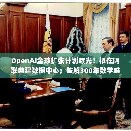 全球科技焦点,OpenAI全球扩张计划曝光,阿联酋数据中心与破解数学难题新进展,谷歌发布超强AI Agent-图1 全球科技焦点,OpenAI全球扩张计划曝光,阿联酋数据中心与破解数学难题新进展,谷歌发布超强AI Agent-图1