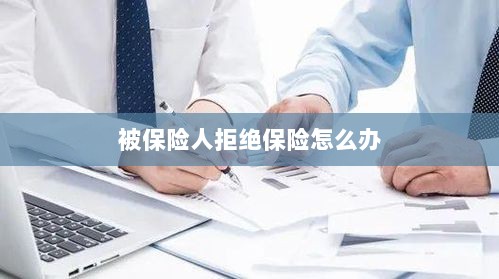 被保险人拒绝保险,应对策略与解决方案-图1 被保险人拒绝保险,应对策略与解决方案-图1