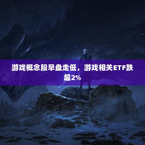 游戏概念股早盘走低,相关ETF跌幅超2%-图1 游戏概念股早盘走低,相关ETF跌幅超2%-图1