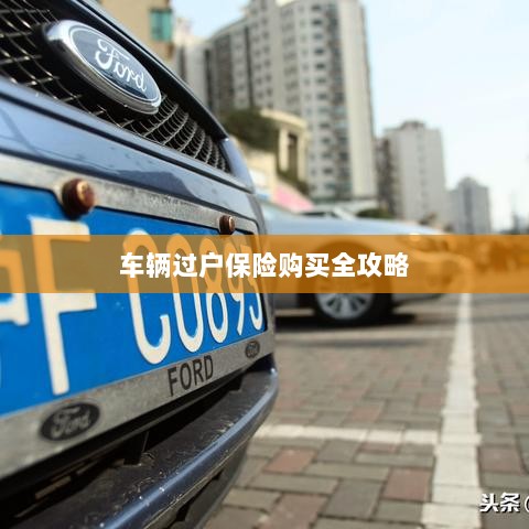 车辆过户保险购买指南，全攻略概览-图1
