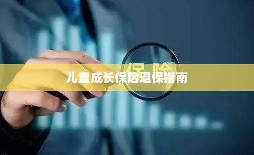 儿童成长保险退保详解,一步步指引你完成退保流程-图1 儿童成长保险退保详解,一步步指引你完成退保流程-图1