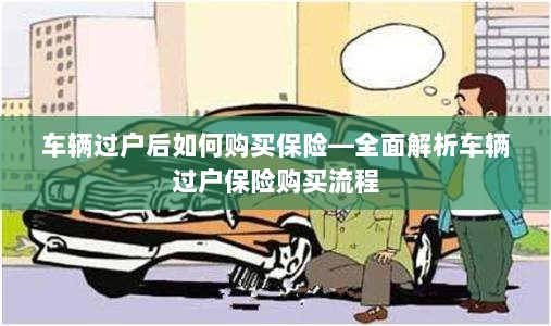 车辆过户后保险购买指南，全面解析车辆过户保险购买流程-图1
