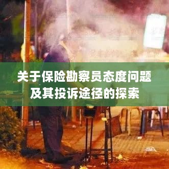 保险勘察员态度问题深度解析,投诉途径与解决方案探索-图1 保险勘察员态度问题深度解析,投诉途径与解决方案探索-图1