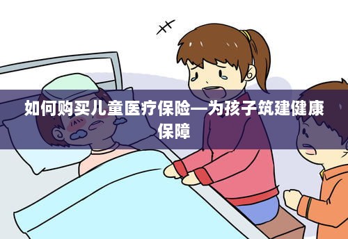 如何为孩子购买儿童医疗保险，构建健康保障之路-图1