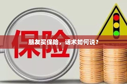 保险销售话术指南,如何向朋友推荐保险?-图1 保险销售话术指南,如何向朋友推荐保险?-图1