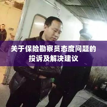 保险勘察员态度问题引发投诉,解决方案与建议-图1 保险勘察员态度问题引发投诉,解决方案与建议-图1