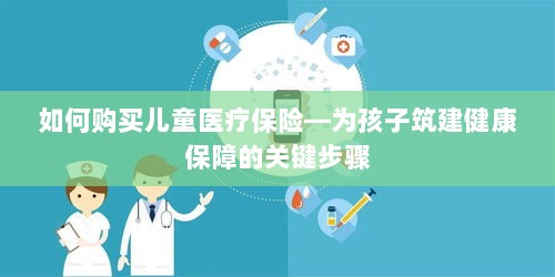 如何购买儿童医疗保险,孩子健康保障的必备步骤-图1 如何购买儿童医疗保险,孩子健康保障的必备步骤-图1