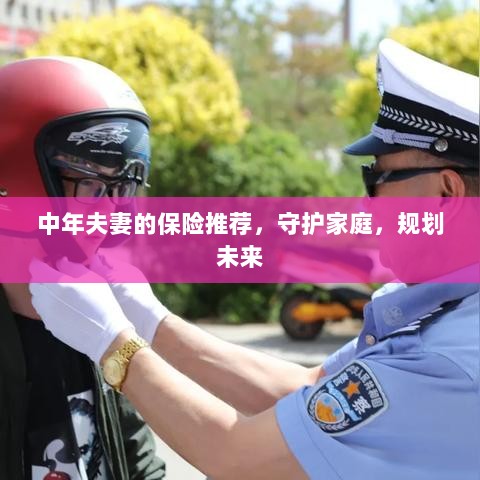 中年夫妻必备保障,守护家庭,规划未来的保险推荐-图1 中年夫妻必备保障,守护家庭,规划未来的保险推荐-图1