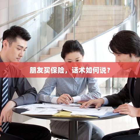保险销售话术指南,如何向朋友推荐保险?-图1 保险销售话术指南,如何向朋友推荐保险?-图1