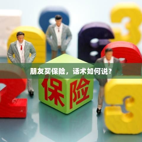 保险销售话术指南,如何向朋友推荐保险?-图1 保险销售话术指南,如何向朋友推荐保险?-图1