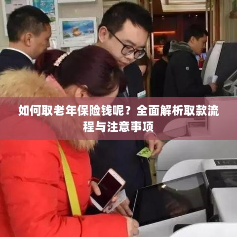 全面解析,老年保险取款流程与注意事项指南-图1 全面解析,老年保险取款流程与注意事项指南-图1