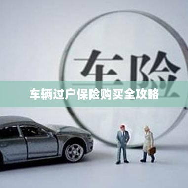车辆过户保险购买指南,全攻略概览-图1 车辆过户保险购买指南,全攻略概览-图1
