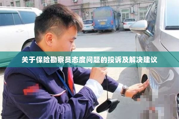 保险勘察员态度问题引发投诉,解决方案与建议-图1 保险勘察员态度问题引发投诉,解决方案与建议-图1